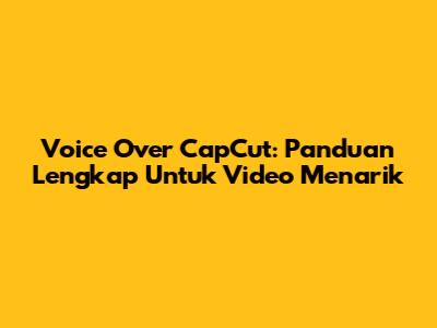 Voice Over CapCut: Panduan Lengkap Untuk Video Menarik