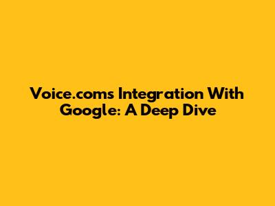 Voice.com's Integration With Google: A Deep Dive