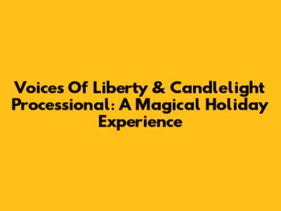 Voices Of Liberty & Candlelight Processional: A Magical Holiday Experience