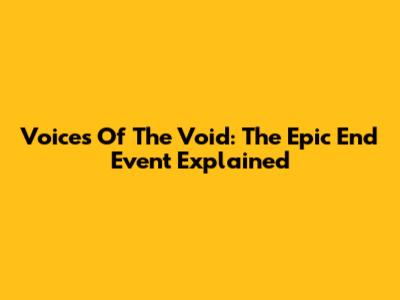 Voices Of The Void: The Epic End Event Explained