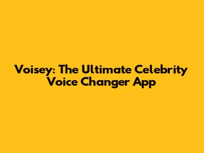 Voisey: The Ultimate Celebrity Voice Changer App