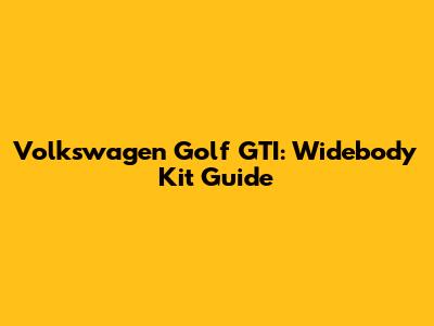 Volkswagen Golf GTI: Widebody Kit Guide