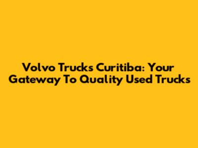 Volvo Trucks Curitiba: Your Gateway To Quality Used Trucks