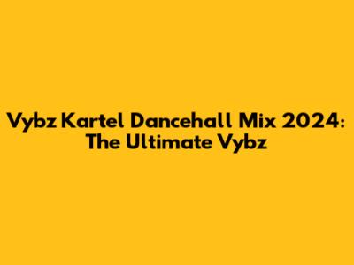 Vybz Kartel Dancehall Mix 2024: The Ultimate Vybz