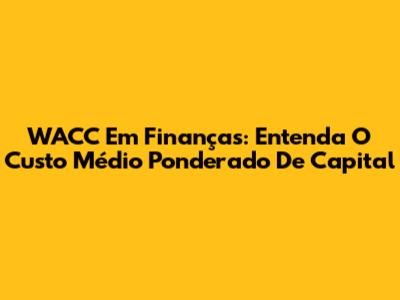 WACC Em Finanças: Entenda O Custo Médio Ponderado De Capital
