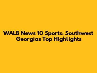 WALB News 10 Sports: Southwest Georgia's Top Highlights