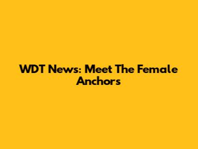 WDT News: Meet The Female Anchors