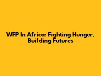 WFP In Africa: Fighting Hunger, Building Futures