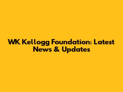 WK Kellogg Foundation: Latest News & Updates