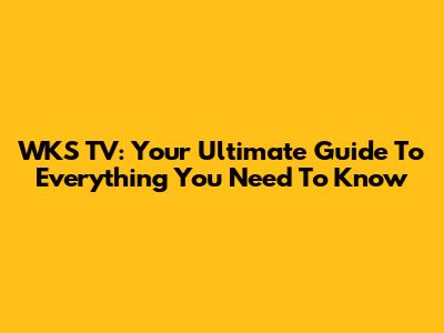 WKS TV: Your Ultimate Guide To Everything You Need To Know