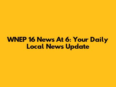 WNEP 16 News At 6: Your Daily Local News Update