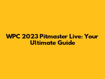 WPC 2023 Pitmaster Live: Your Ultimate Guide