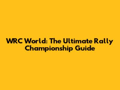 WRC World: The Ultimate Rally Championship Guide