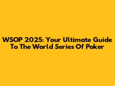 WSOP 2025: Your Ultimate Guide To The World Series Of Poker