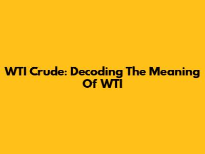 WTI Crude: Decoding The Meaning Of WTI