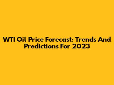 WTI Oil Price Forecast: Trends And Predictions For 2023