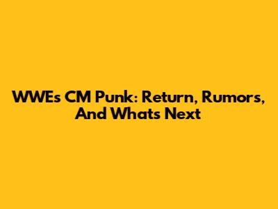 WWE's CM Punk: Return, Rumors, And What's Next