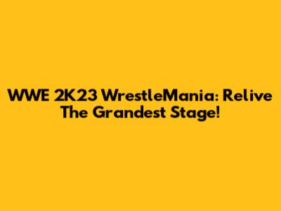 WWE 2K23 WrestleMania: Relive The Grandest Stage!