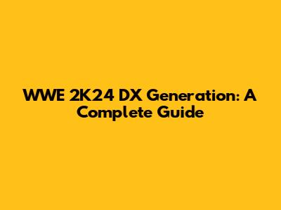 WWE 2K24 DX Generation: A Complete Guide