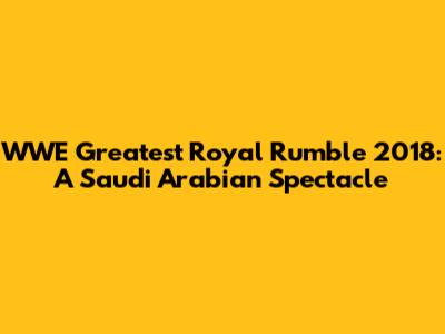 WWE Greatest Royal Rumble 2018: A Saudi Arabian Spectacle
