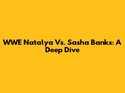 WWE Natalya Vs. Sasha Banks: A Deep Dive
