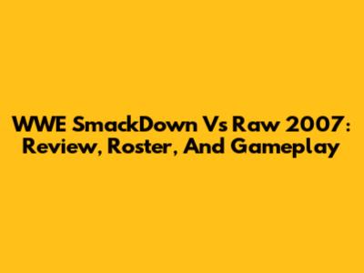 WWE SmackDown Vs Raw 2007: Review, Roster, And Gameplay