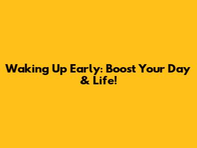 Waking Up Early: Boost Your Day & Life!