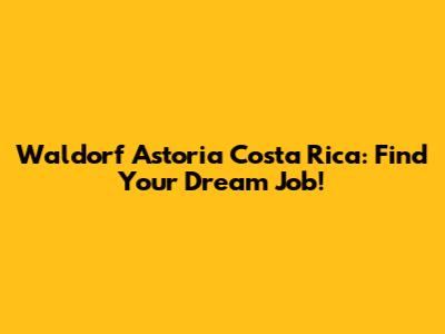 Waldorf Astoria Costa Rica: Find Your Dream Job!