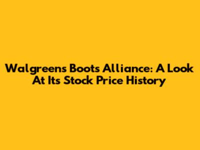 Walgreens Boots Alliance: A Look At Its Stock Price History
