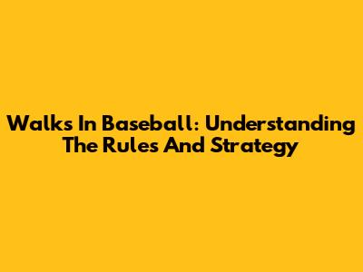 Walks In Baseball: Understanding The Rules And Strategy