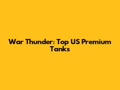 War Thunder: Top US Premium Tanks
