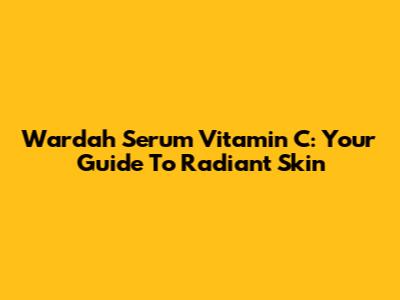 Wardah Serum Vitamin C: Your Guide To Radiant Skin