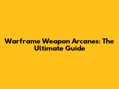 Warframe Weapon Arcanes: The Ultimate Guide