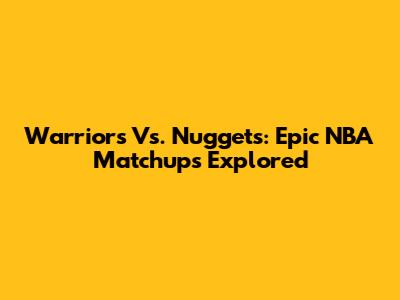 Warriors Vs. Nuggets: Epic NBA Matchups Explored