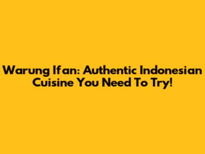 Warung Ifan: Authentic Indonesian Cuisine You Need To Try!