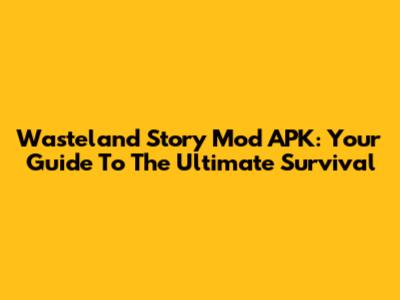 Wasteland Story Mod APK: Your Guide To The Ultimate Survival