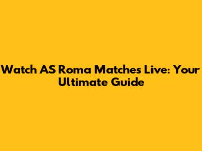 Watch AS Roma Matches Live: Your Ultimate Guide