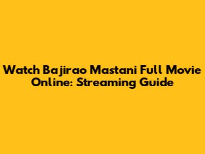 Watch Bajirao Mastani Full Movie Online: Streaming Guide