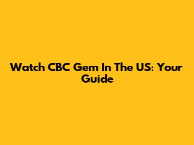 Watch CBC Gem In The US: Your Guide