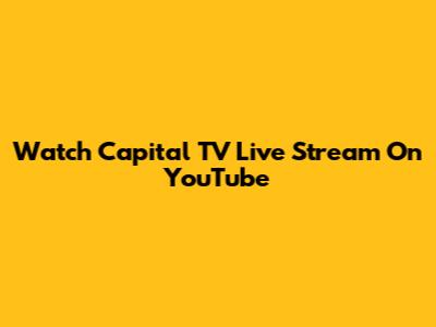 Watch Capital TV Live Stream On YouTube