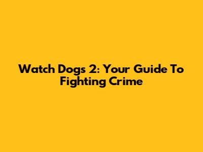 Watch Dogs 2: Your Guide To Fighting Crime