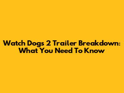 Watch Dogs 2 Trailer Breakdown: What You Need To Know