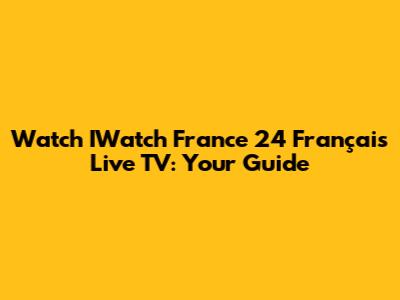 Watch IWatch France 24 Français Live TV: Your Guide