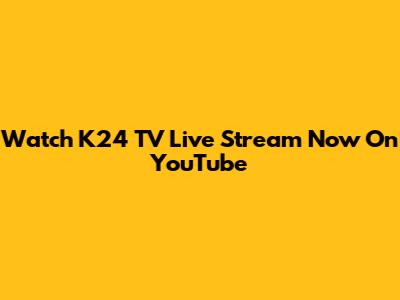 Watch K24 TV Live Stream Now On YouTube