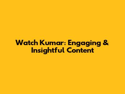 Watch Kumar: Engaging & Insightful Content