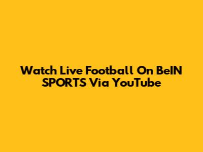 Watch Live Football On BeIN SPORTS Via YouTube