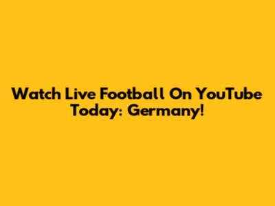 Watch Live Football On YouTube Today: Germany!