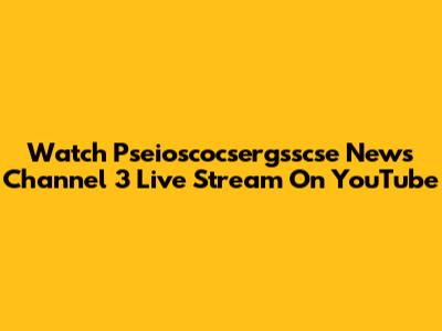 Watch Pseioscocsergsscse News Channel 3 Live Stream On YouTube