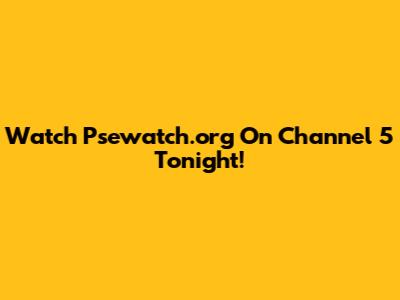 Watch Psewatch.org On Channel 5 Tonight!