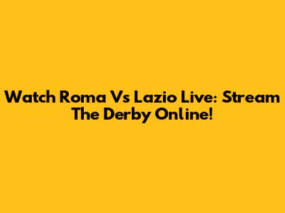 Watch Roma Vs Lazio Live: Stream The Derby Online!